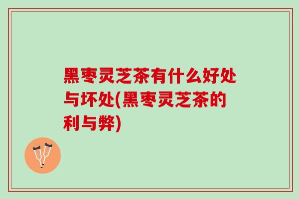黑枣灵芝茶有什么好处与坏处(黑枣灵芝茶的利与弊) 黑枣灵芝茶有什么好处与坏处(黑枣灵芝茶的利与弊)