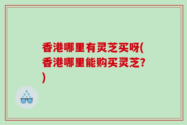 香港哪里有灵芝买呀(香港哪里能购买灵芝?) 香港哪里有灵芝买呀(香港哪里能购买灵芝?)