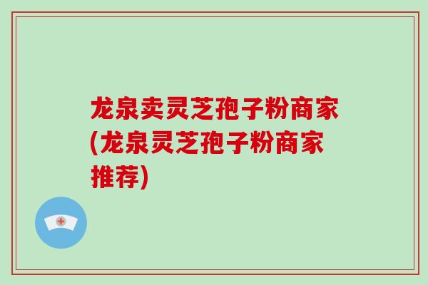 龙泉卖灵芝孢子粉商家(龙泉灵芝孢子粉商家推荐) 龙泉卖灵芝孢子粉商家(龙泉灵芝孢子粉商家推荐)