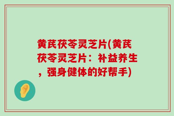 黄芪茯苓灵芝片(黄芪茯苓灵芝片:补益养生,强身健体的好帮手) 黄芪茯苓灵芝片(黄芪茯苓灵芝片:补益养生,强身健体的好帮手)