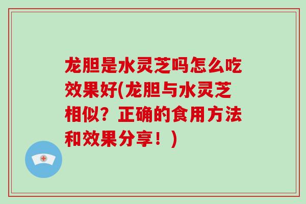 龙胆是水灵芝吗怎么吃效果好(龙胆与水灵芝相似?正确的食用方法和效果分享!) 龙胆是水灵芝吗怎么吃效果好(龙胆与水灵芝相似?正确的食用方法和效果分享!)