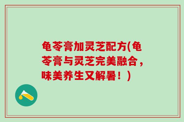 龟苓膏加灵芝配方(龟苓膏与灵芝完美融合，味美养生又解暑！)