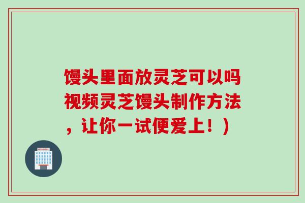 馒头里面放灵芝可以吗视频灵芝馒头制作方法,让你一试便爱上!) 馒头里面放灵芝可以吗视频灵芝馒头制作方法,让你一试便爱上!)