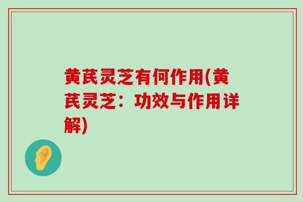 黄芪灵芝有何作用(黄芪灵芝:功效与作用详解) 黄芪灵芝有何作用(黄芪灵芝:功效与作用详解)