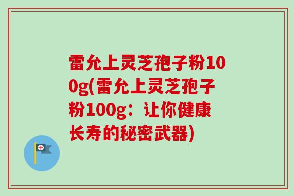 雷允上灵芝孢子粉100g(雷允上灵芝孢子粉100g:让你健康长寿的秘密武器) 雷允上灵芝孢子粉100g(雷允上灵芝孢子粉100g:让你健康长寿的秘密武器)