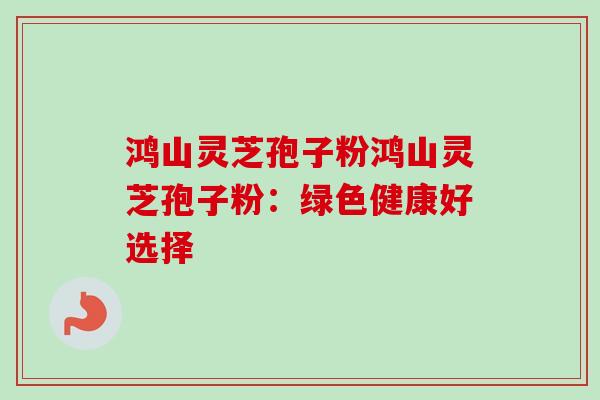 鸿山灵芝孢子粉鸿山灵芝孢子粉:绿色健康好选择 鸿山灵芝孢子粉鸿山灵芝孢子粉:绿色健康好选择