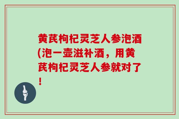 黄芪枸杞灵芝人参泡酒(泡一壶滋补酒,用黄芪枸杞灵芝人参就对了! 黄芪枸杞灵芝人参泡酒(泡一壶滋补酒,用黄芪枸杞灵芝人参就对了!