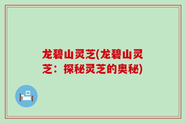 龙碧山灵芝(龙碧山灵芝:探秘灵芝的奥秘) 龙碧山灵芝(龙碧山灵芝:探秘灵芝的奥秘)