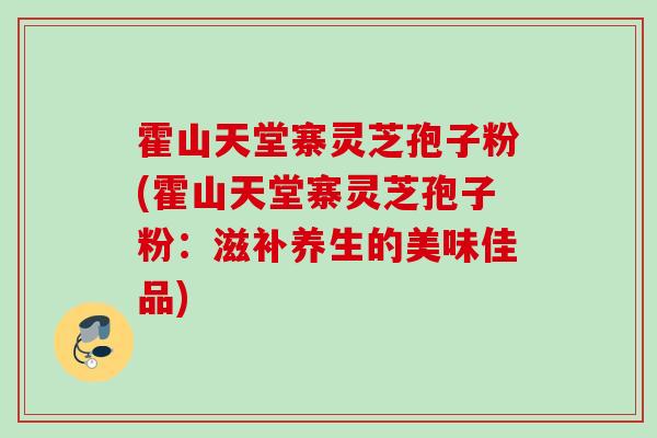 霍山天堂寨灵芝孢子粉(霍山天堂寨灵芝孢子粉：滋补养生的美味佳品)