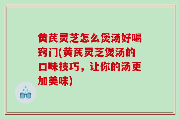 黄芪灵芝怎么煲汤好喝窍门(黄芪灵芝煲汤的口味技巧，让你的汤更加美味)