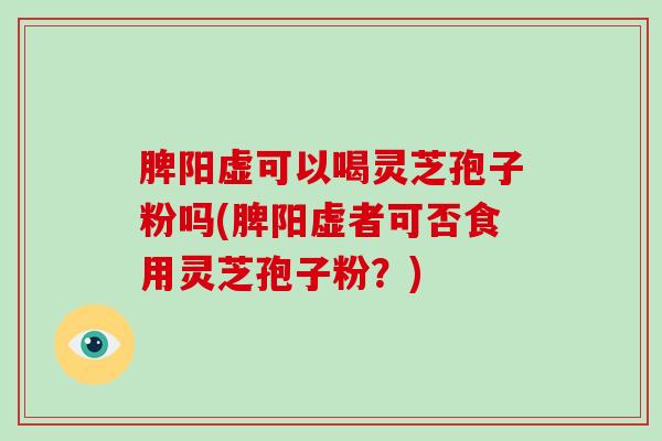 脾阳虚可以喝灵芝孢子粉吗(脾阳虚者可否食用灵芝孢子粉?) 脾阳虚可以喝灵芝孢子粉吗(脾阳虚者可否食用灵芝孢子粉?)