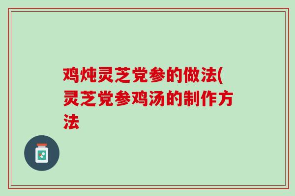 鸡炖灵芝党参的做法(灵芝党参鸡汤的制作方法