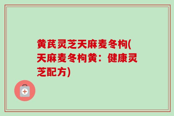 黄芪灵芝天麻麦冬枸(天麻麦冬枸黄:健康灵芝配方) 黄芪灵芝天麻麦冬枸(天麻麦冬枸黄:健康灵芝配方)