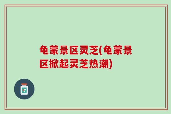 龟蒙景区灵芝(龟蒙景区掀起灵芝热潮)