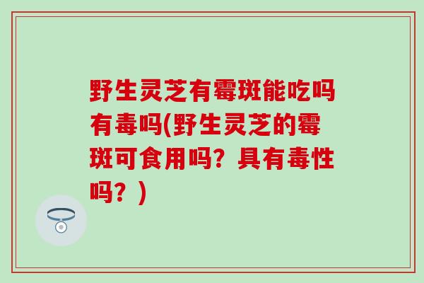 野生灵芝有霉斑能吃吗有毒吗(野生灵芝的霉斑可食用吗?具有毒性吗?) 野生灵芝有霉斑能吃吗有毒吗(野生灵芝的霉斑可食用吗?具有毒性吗?)
