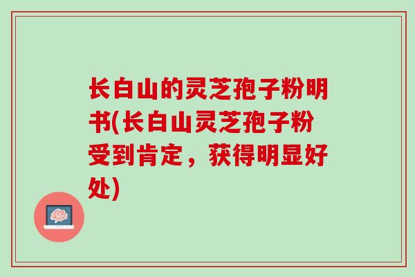 长白山的灵芝孢子粉明书(长白山灵芝孢子粉受到肯定,获得明显好处) 长白山的灵芝孢子粉明书(长白山灵芝孢子粉受到肯定,获得明显好处)