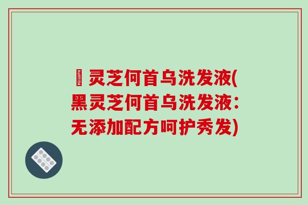 黒灵芝何首乌洗发液(黑灵芝何首乌洗发液:无添加配方呵护秀发) 黒灵芝何首乌洗发液(黑灵芝何首乌洗发液:无添加配方呵护秀发)