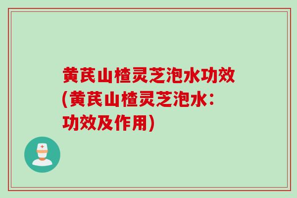 黄芪山楂灵芝泡水功效(黄芪山楂灵芝泡水:功效及作用) 黄芪山楂灵芝泡水功效(黄芪山楂灵芝泡水:功效及作用)