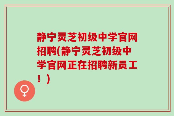 静宁灵芝初级中学官网招聘(静宁灵芝初级中学官网正在招聘新员工!) 静宁灵芝初级中学官网招聘(静宁灵芝初级中学官网正在招聘新员工!)