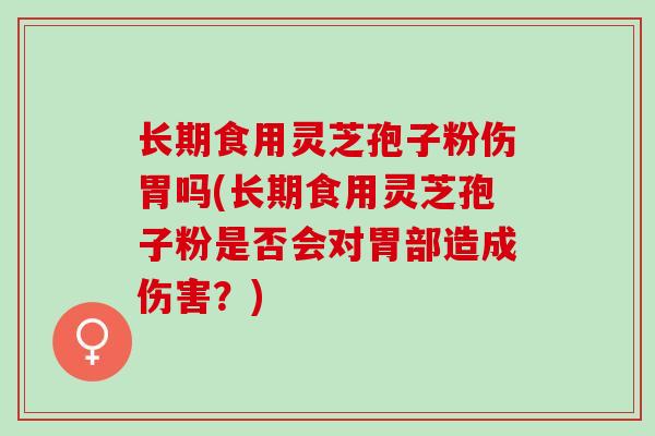 长期食用灵芝孢子粉伤胃吗(长期食用灵芝孢子粉是否会对胃部造成伤害?) 长期食用灵芝孢子粉伤胃吗(长期食用灵芝孢子粉是否会对胃部造成伤害?)