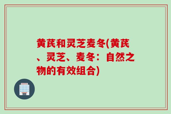 黄芪和灵芝麦冬(黄芪、灵芝、麦冬:自然之物的有效组合) 黄芪和灵芝麦冬(黄芪、灵芝、麦冬:自然之物的有效组合)