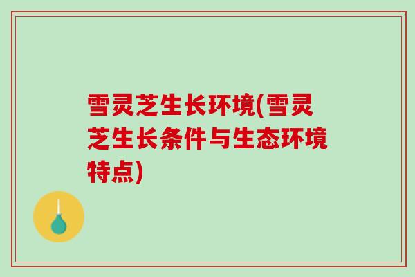 雪灵芝生长环境(雪灵芝生长条件与生态环境特点) 雪灵芝生长环境(雪灵芝生长条件与生态环境特点)