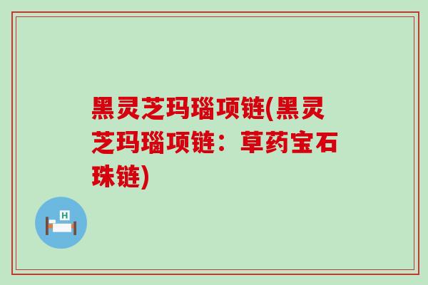 黑灵芝玛瑙项链(黑灵芝玛瑙项链：草药宝石珠链)
