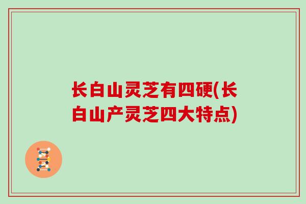 长白山灵芝有四硬(长白山产灵芝四大特点) 长白山灵芝有四硬(长白山产灵芝四大特点)