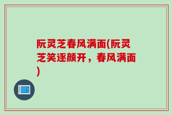 阮灵芝春风满面(阮灵芝笑逐颜开,春风满面) 阮灵芝春风满面(阮灵芝笑逐颜开,春风满面)