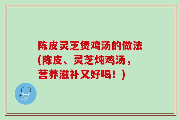 陈皮灵芝煲鸡汤的做法(陈皮、灵芝炖鸡汤,营养滋补又好喝!) 陈皮灵芝煲鸡汤的做法(陈皮、灵芝炖鸡汤,营养滋补又好喝!)