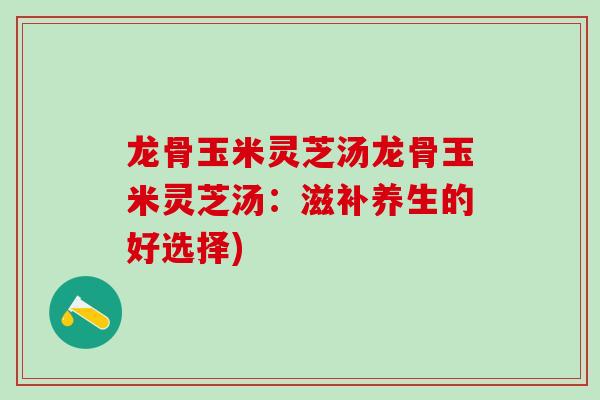龙骨玉米灵芝汤龙骨玉米灵芝汤:滋补养生的好选择) 龙骨玉米灵芝汤龙骨玉米灵芝汤:滋补养生的好选择)