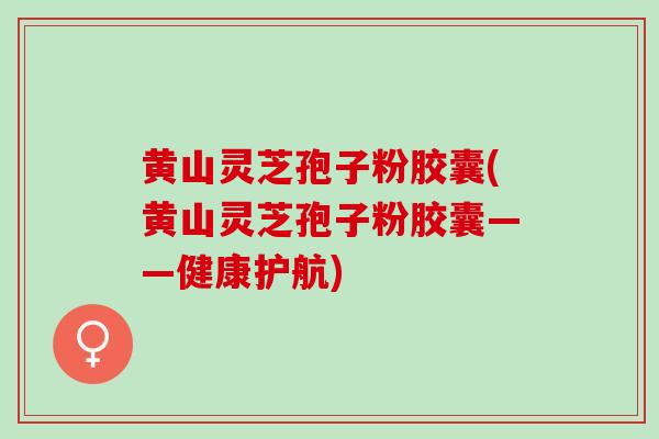 黄山灵芝孢子粉胶囊(黄山灵芝孢子粉胶囊——健康护航) 黄山灵芝孢子粉胶囊(黄山灵芝孢子粉胶囊——健康护航)