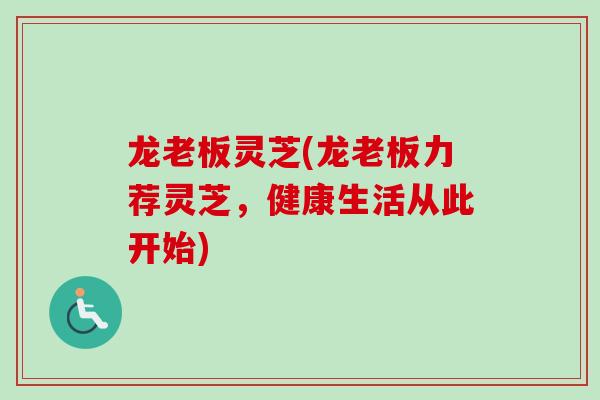 龙老板灵芝(龙老板力荐灵芝，健康生活从此开始)