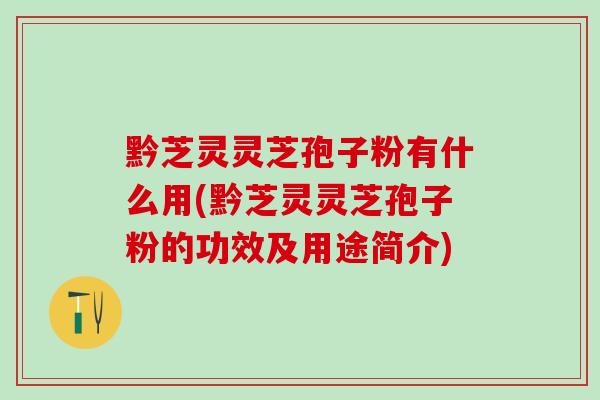 黔芝灵灵芝孢子粉有什么用(黔芝灵灵芝孢子粉的功效及用途简介) 黔芝灵灵芝孢子粉有什么用(黔芝灵灵芝孢子粉的功效及用途简介)