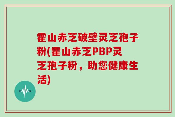 霍山赤芝破壁灵芝孢子粉(霍山赤芝PBP灵芝孢子粉，助您健康生活)