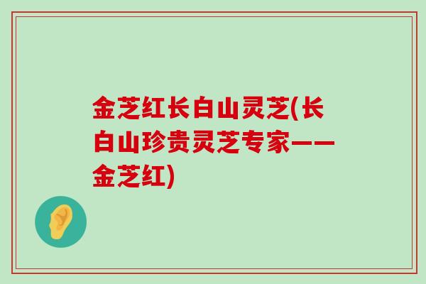 金芝红长白山灵芝(长白山珍贵灵芝专家——金芝红)