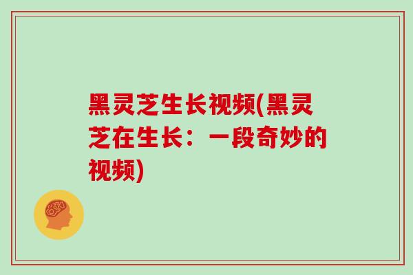 黑灵芝生长视频(黑灵芝在生长：一段奇妙的视频)