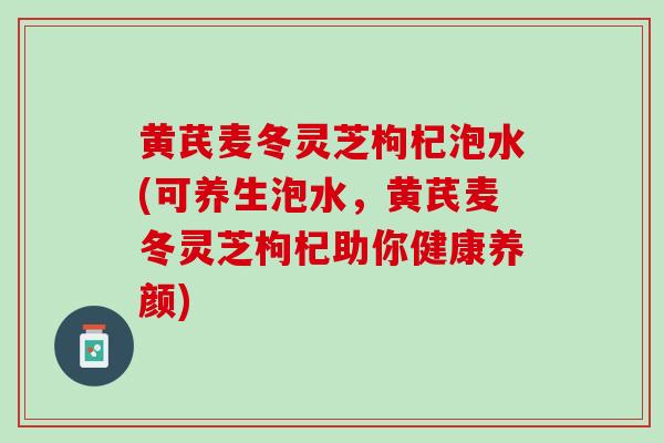 黄芪麦冬灵芝枸杞泡水(可养生泡水,黄芪麦冬灵芝枸杞助你健康养颜) 黄芪麦冬灵芝枸杞泡水(可养生泡水,黄芪麦冬灵芝枸杞助你健康养颜)