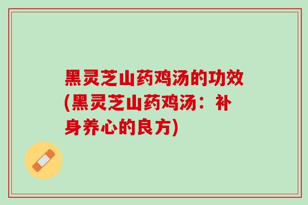 黑灵芝山药鸡汤的功效(黑灵芝山药鸡汤:补身养心的良方) 黑灵芝山药鸡汤的功效(黑灵芝山药鸡汤:补身养心的良方)
