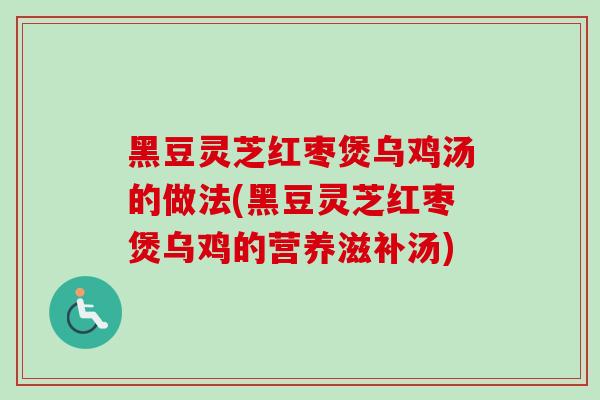 黑豆灵芝红枣煲乌鸡汤的做法(黑豆灵芝红枣煲乌鸡的营养滋补汤)
