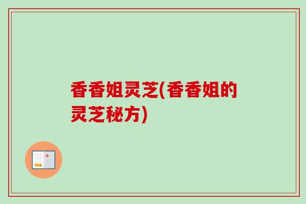 香香姐灵芝(香香姐的灵芝秘方) 香香姐灵芝(香香姐的灵芝秘方)