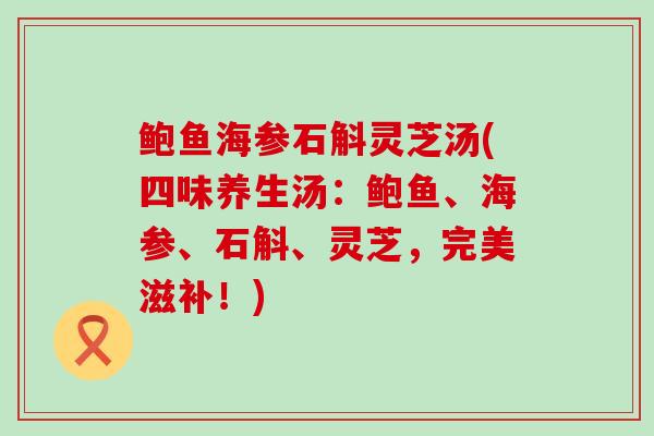 鲍鱼海参石斛灵芝汤(四味养生汤：鲍鱼、海参、石斛、灵芝，完美滋补！)