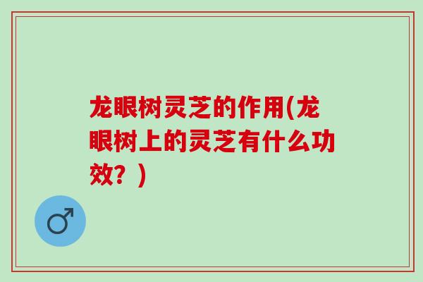 龙眼树灵芝的作用(龙眼树上的灵芝有什么功效？)
