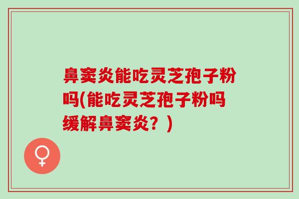 鼻窦炎能吃灵芝孢子粉吗(能吃灵芝孢子粉吗缓解鼻窦炎?) 鼻窦炎能吃灵芝孢子粉吗(能吃灵芝孢子粉吗缓解鼻窦炎?)