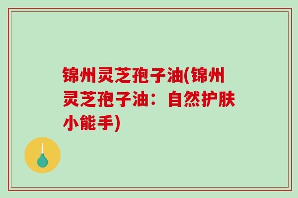 锦州灵芝孢子油(锦州灵芝孢子油:自然护肤小能手) 锦州灵芝孢子油(锦州灵芝孢子油:自然护肤小能手)