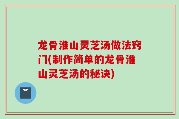 龙骨淮山灵芝汤做法窍门(制作简单的龙骨淮山灵芝汤的秘诀) 龙骨淮山灵芝汤做法窍门(制作简单的龙骨淮山灵芝汤的秘诀)