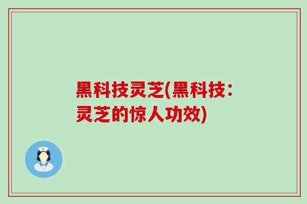 黑科技灵芝(黑科技:灵芝的惊人功效) 黑科技灵芝(黑科技:灵芝的惊人功效)