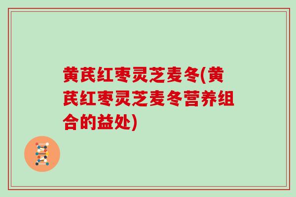 黄芪红枣灵芝麦冬(黄芪红枣灵芝麦冬营养组合的益处) 黄芪红枣灵芝麦冬(黄芪红枣灵芝麦冬营养组合的益处)