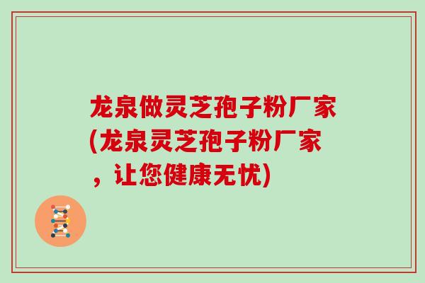 龙泉做灵芝孢子粉厂家(龙泉灵芝孢子粉厂家,让您健康无忧) 龙泉做灵芝孢子粉厂家(龙泉灵芝孢子粉厂家,让您健康无忧)