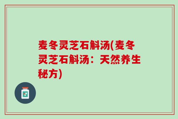 麦冬灵芝石斛汤(麦冬灵芝石斛汤:天然养生秘方) 麦冬灵芝石斛汤(麦冬灵芝石斛汤:天然养生秘方)